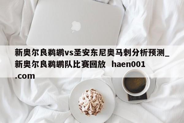 新奥尔良鹈鹕vs圣安东尼奥马刺分析预测_新奥尔良鹈鹕队比赛回放  haen001.com