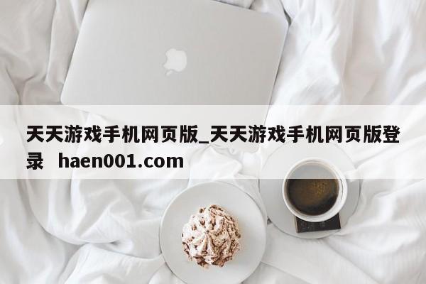 天天游戏手机网页版_天天游戏手机网页版登录  haen001.com