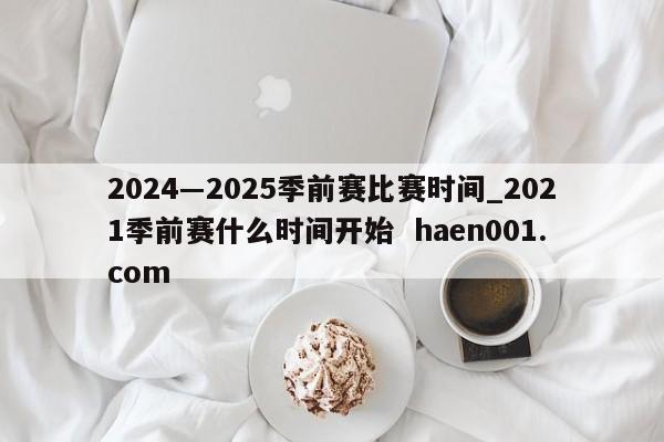 2024―2025季前赛比赛时间_2021季前赛什么时间开始  haen001.com