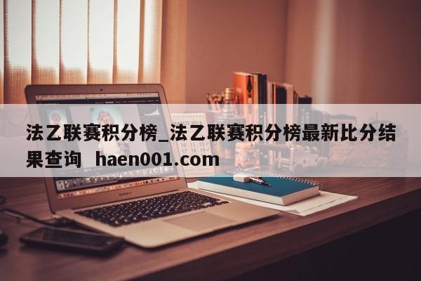 法乙联赛积分榜_法乙联赛积分榜最新比分结果查询  haen001.com