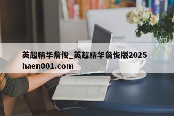 英超精华詹俊_英超精华詹俊版2025  haen001.com