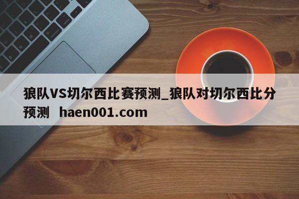 狼队VS切尔西比赛预测_狼队对切尔西比分预测  haen001.com