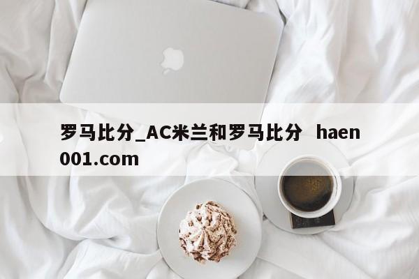 罗马比分_AC米兰和罗马比分  haen001.com