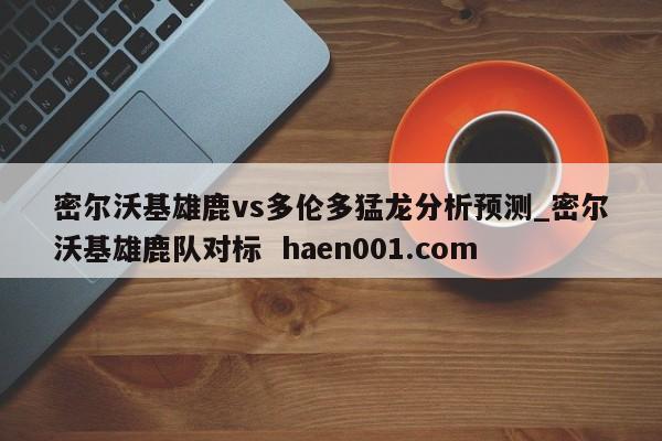 密尔沃基雄鹿vs多伦多猛龙分析预测_密尔沃基雄鹿队对标 haen001.com