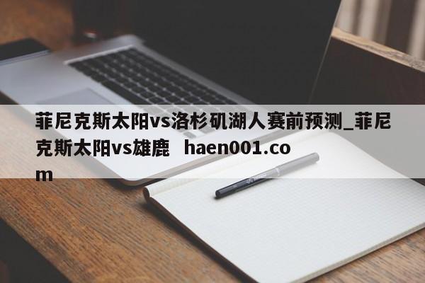 菲尼克斯太阳vs洛杉矶湖人赛前预测_菲尼克斯太阳vs雄鹿  haen001.com