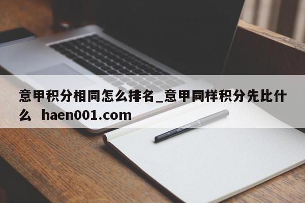 意甲积分相同怎么排名_意甲同样积分先比什么  haen001.com