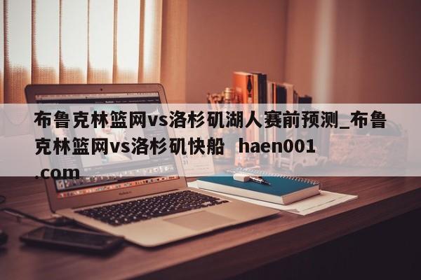 布鲁克林篮网vs洛杉矶湖人赛前预测_布鲁克林篮网vs洛杉矶快船  haen001.com