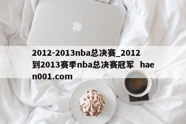 2012-2013nba总决赛_2012到2013赛季nba总决赛冠军  haen001.com