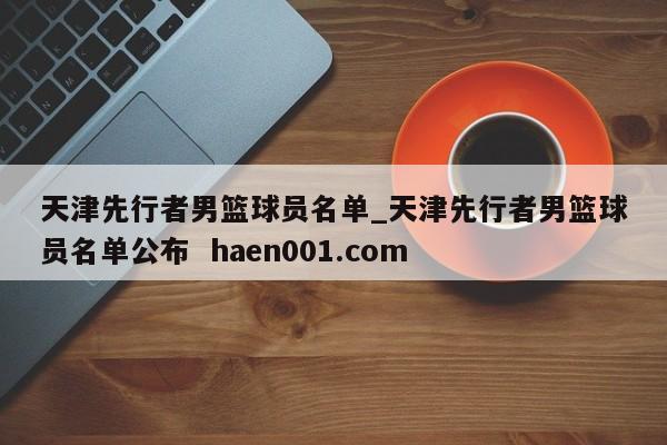天津先行者男篮球员名单_天津先行者男篮球员名单公布 haen001.com