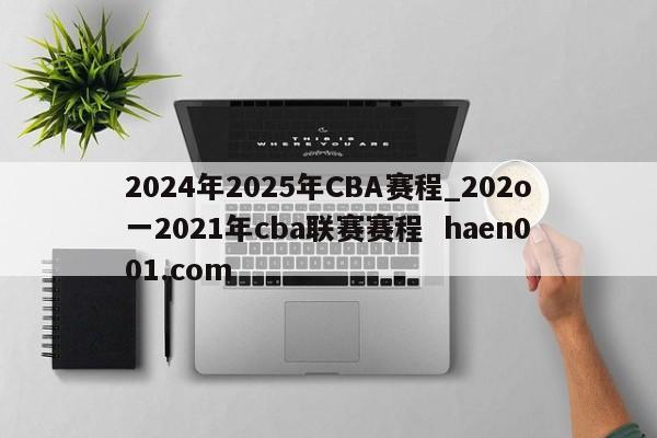 2024年2025年CBA赛程_202o一2021年cba联赛赛程 haen001.com