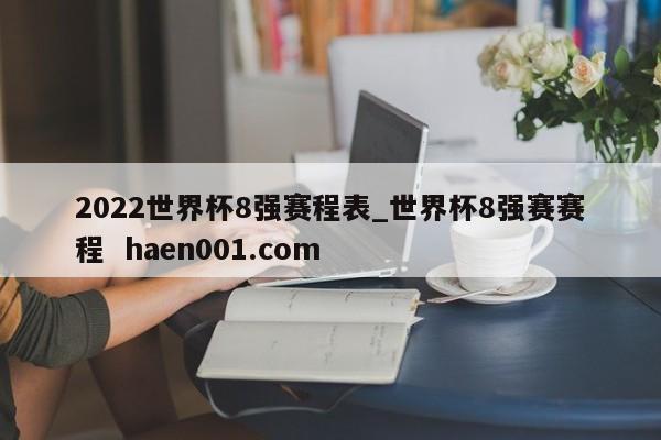 2022世界杯8强赛程表_世界杯8强赛赛程  haen001.com