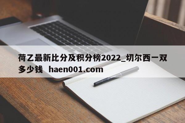 荷乙最新比分及积分榜2022_切尔西一双多少钱  haen001.com