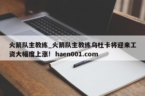 火箭队主教练_火箭队主教练乌杜卡将迎来工资大幅度上涨!  haen001.com
