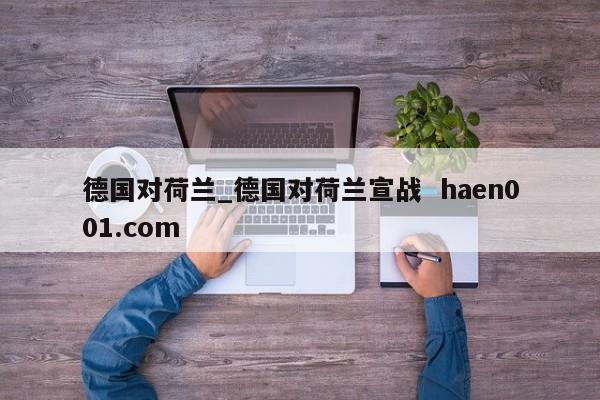 德国对荷兰_德国对荷兰宣战  haen001.com