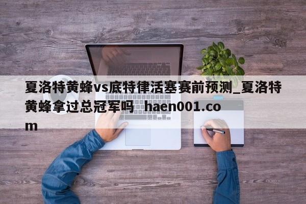 夏洛特黄蜂vs底特律活塞赛前预测_夏洛特黄蜂拿过总冠军吗  haen001.com