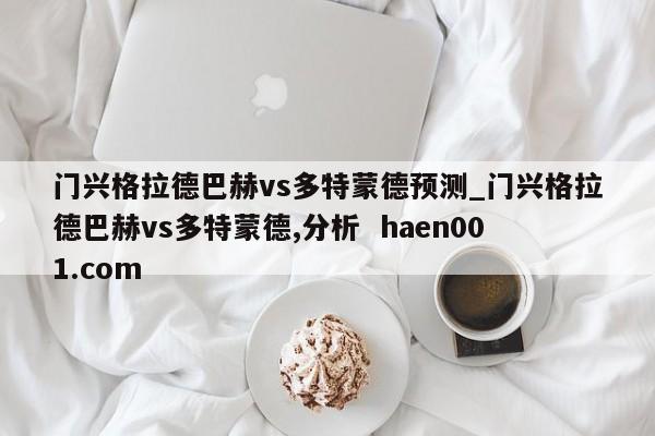 门兴格拉德巴赫vs多特蒙德预测_门兴格拉德巴赫vs多特蒙德,分析 haen001.com