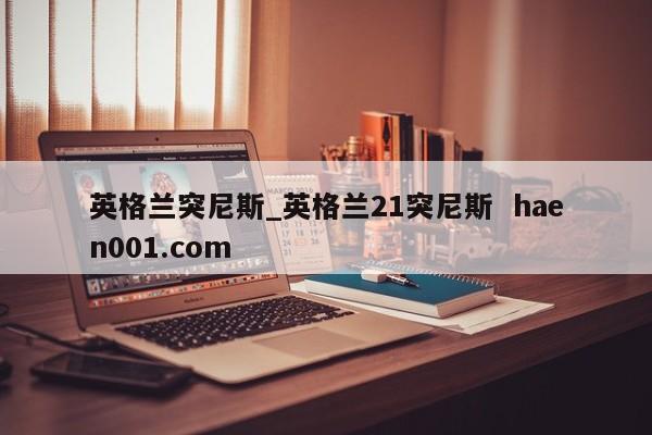 英格兰突尼斯_英格兰21突尼斯 haen001.com