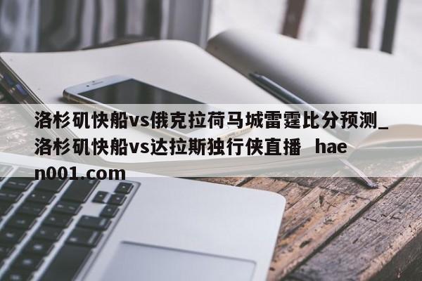 洛杉矶快船vs俄克拉荷马城雷霆比分预测_洛杉矶快船vs达拉斯独行侠直播  haen001.com