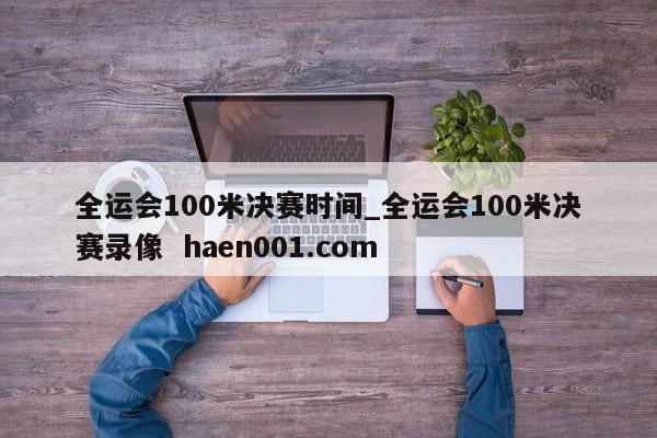全运会100米决赛时间_全运会100米决赛录像 haen001.com