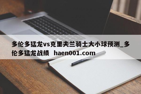 多伦多猛龙vs克里夫兰骑士大小球预测_多伦多猛龙战绩  haen001.com