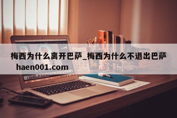 梅西为什么离开巴萨_梅西为什么不退出巴萨 haen001.com