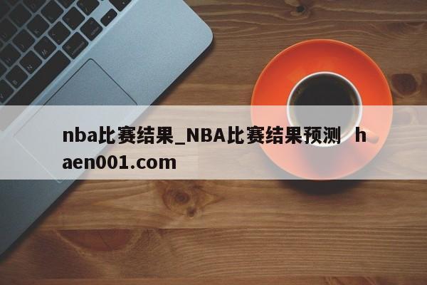 nba比赛结果_NBA比赛结果预测 haen001.com