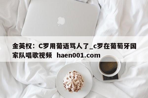 金英权:C罗用葡语骂人了_c罗在葡萄牙国家队唱歌视频 haen001.com
