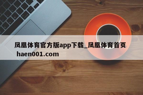 凤凰体育官方版app下载_凤凰体育首页 haen001.com