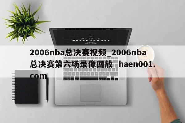 2006nba总决赛视频_2006nba总决赛第六场录像回放 haen001.com