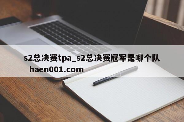 s2总决赛tpa_s2总决赛冠军是哪个队 haen001.com