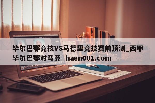 毕尔巴鄂竞技VS马德里竞技赛前预测_西甲毕尔巴鄂对马竞  haen001.com