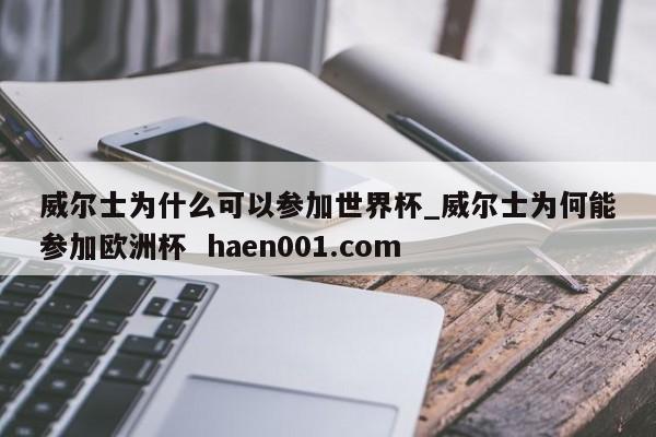 威尔士为什么可以参加世界杯_威尔士为何能参加欧洲杯  haen001.com