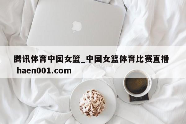 腾讯体育中国女篮_中国女篮体育比赛直播 haen001.com
