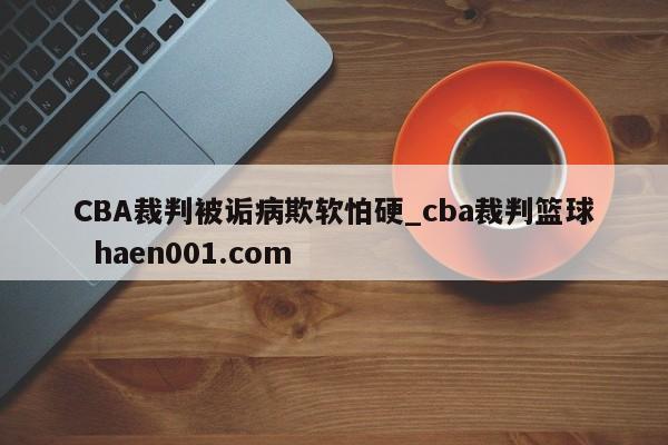 CBA裁判被诟病欺软怕硬_cba裁判篮球 haen001.com
