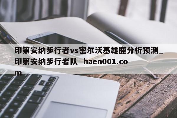 印第安纳步行者vs密尔沃基雄鹿分析预测_印第安纳步行者队 haen001.com