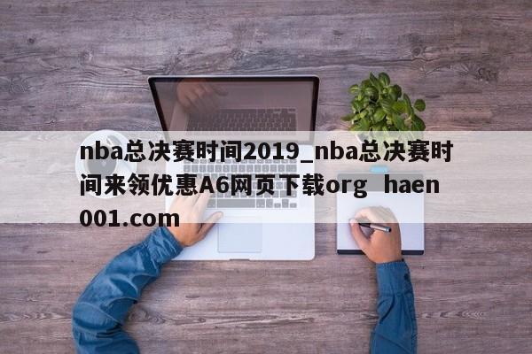 nba总决赛时间2019_nba总决赛时间来领优惠A6网页下载org haen001.com
