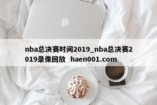 nba总决赛时间2019_nba总决赛2019录像回放 haen001.com
