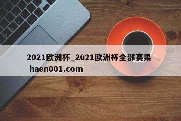2021欧洲杯_2021欧洲杯全部赛果 haen001.com