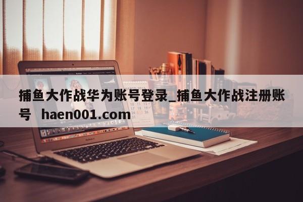 捕鱼大作战华为账号登录_捕鱼大作战注册账号 haen001.com