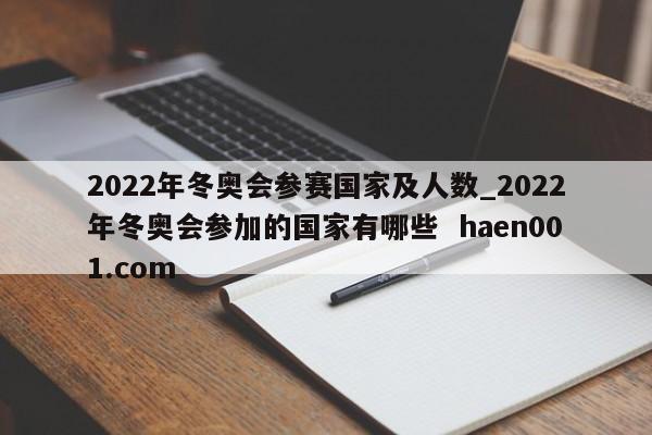 2022年冬奥会参赛国家及人数_2022年冬奥会参加的国家有哪些 haen001.com