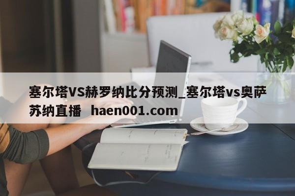 塞尔塔VS赫罗纳比分预测_塞尔塔vs奥萨苏纳直播 haen001.com