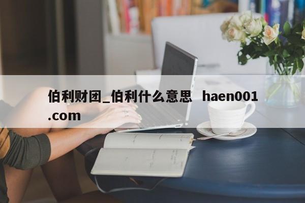 伯利财团_伯利什么意思  haen001.com