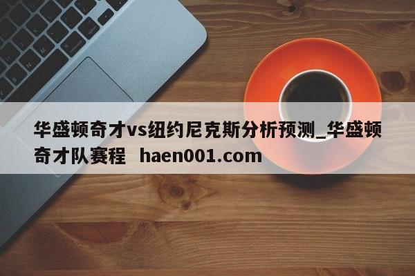 华盛顿奇才vs纽约尼克斯分析预测_华盛顿奇才队赛程 haen001.com