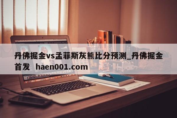 丹佛掘金vs孟菲斯灰熊比分预测_丹佛掘金首发 haen001.com