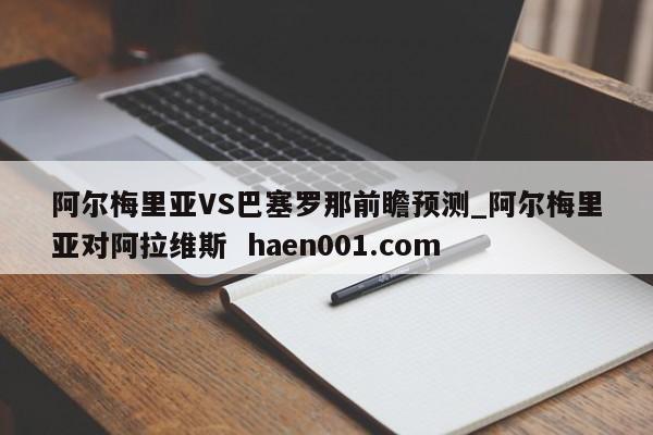 阿尔梅里亚VS巴塞罗那前瞻预测_阿尔梅里亚对阿拉维斯 haen001.com