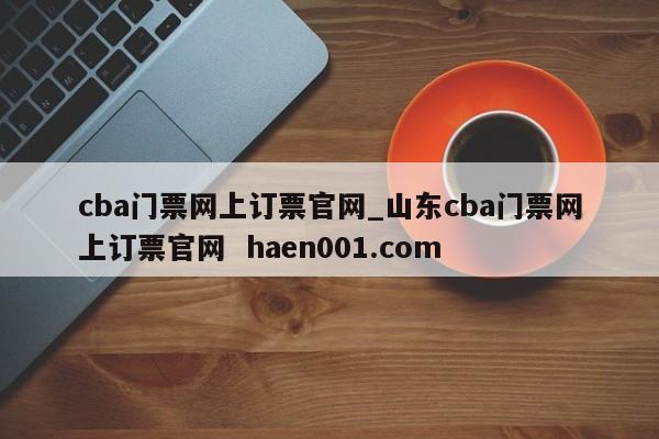 cba门票网上订票官网_山东cba门票网上订票官网  haen001.com