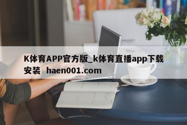 K体育APP官方版_k体育直播app下载安装 haen001.com