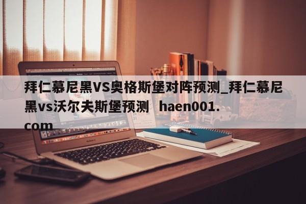 拜仁慕尼黑VS奥格斯堡对阵预测_拜仁慕尼黑vs沃尔夫斯堡预测  haen001.com