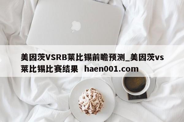 美因茨VSRB莱比锡前瞻预测_美因茨vs莱比锡比赛结果  haen001.com