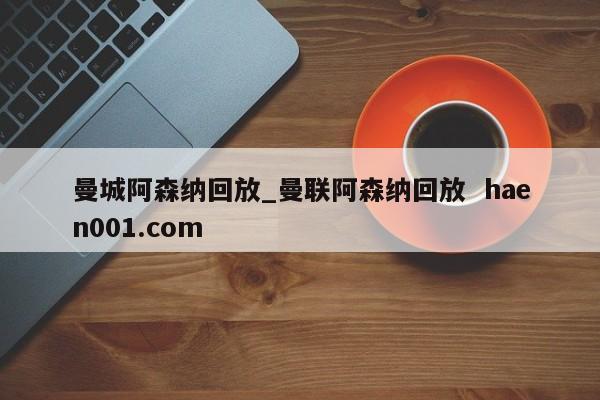 曼城阿森纳回放_曼联阿森纳回放 haen001.com